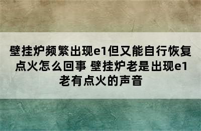 壁挂炉频繁出现e1但又能自行恢复点火怎么回事 壁挂炉老是出现e1老有点火的声音